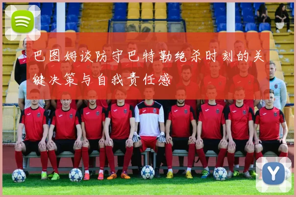 巴图姆谈防守巴特勒绝杀时刻的关键决策与自我责任感