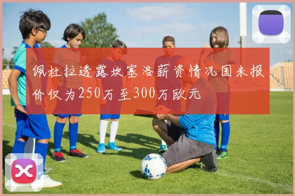 佩杜拉透露坎塞洛薪资情况国米报价仅为250万至300万欧元