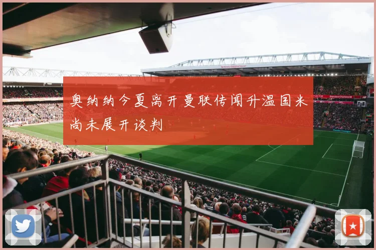 奥纳纳今夏离开曼联传闻升温国米尚未展开谈判