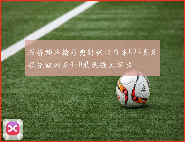 石桥濑风精彩兜射破门日本U23男足领先叙利亚4-0展现强大实力