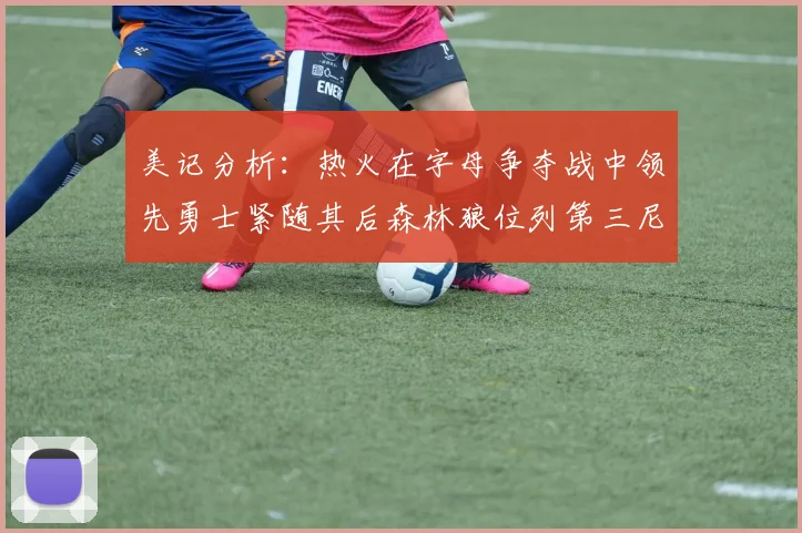 美记分析：热火在字母争夺战中领先勇士紧随其后森林狼位列第三尼克斯处于最后位置
