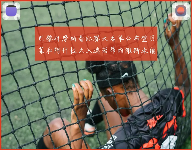 巴黎对摩纳哥比赛大名单公布登贝莱和阿什拉夫入选若昂内维斯未能参赛