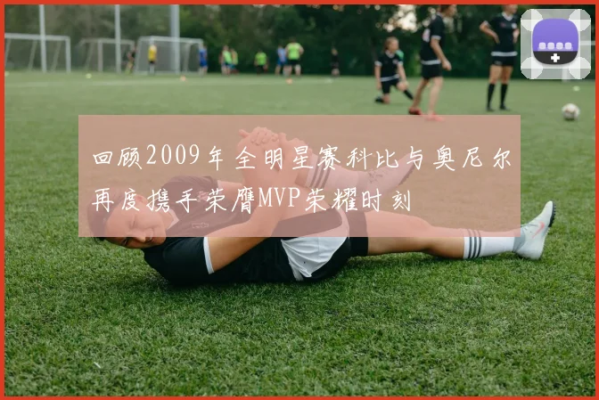 回顾2009年全明星赛科比与奥尼尔再度携手荣膺MVP荣耀时刻