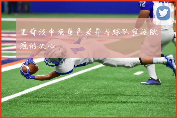 里奇谈中场角色差异与球队重返欧冠的决心