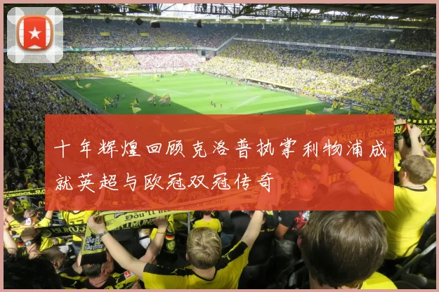 十年辉煌回顾克洛普执掌利物浦成就英超与欧冠双冠传奇