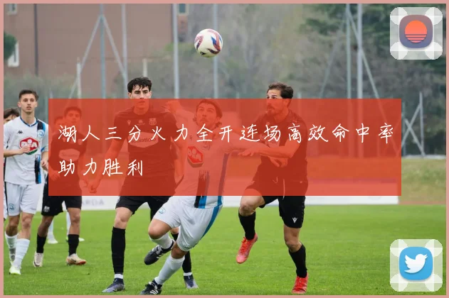 湖人三分火力全开连场高效命中率助力胜利