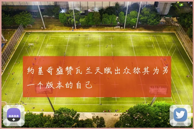 约基奇盛赞瓦兰天赋出众称其为另一个版本的自己