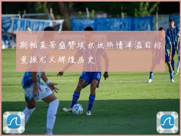 斯帕莱蒂盛赞埃尔坎热情洋溢目标重振尤文辉煌历史
