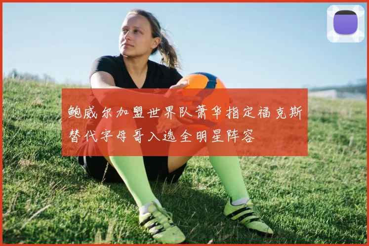 鲍威尔加盟世界队萧华指定福克斯替代字母哥入选全明星阵容