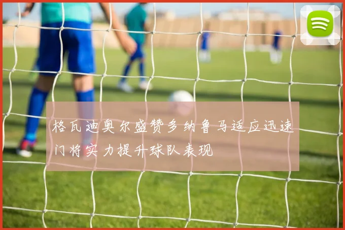 格瓦迪奥尔盛赞多纳鲁马适应迅速门将实力提升球队表现