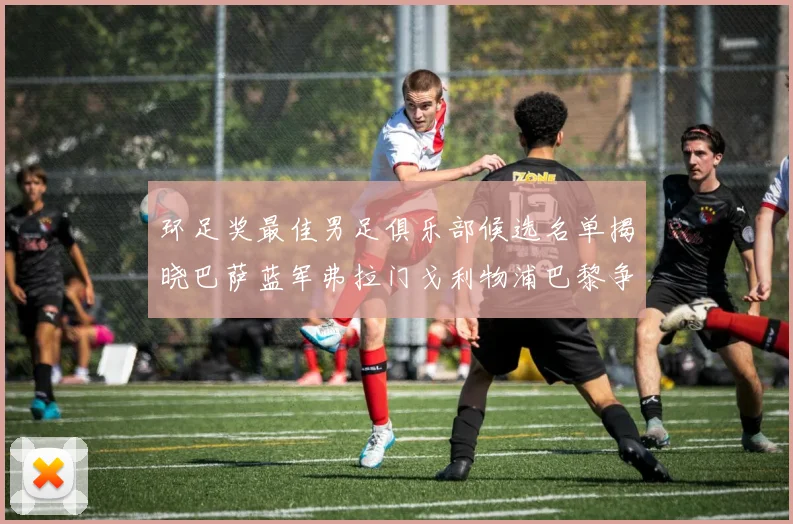 环足奖最佳男足俱乐部候选名单揭晓巴萨蓝军弗拉门戈利物浦巴黎争夺荣誉