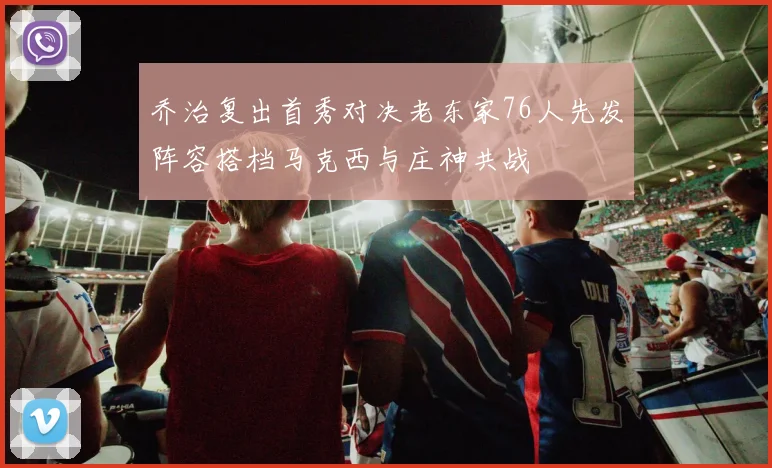 乔治复出首秀对决老东家76人先发阵容搭档马克西与庄神共战