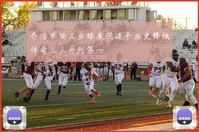 乔治单场三分球表现追平历史锋线传奇三人并列第一