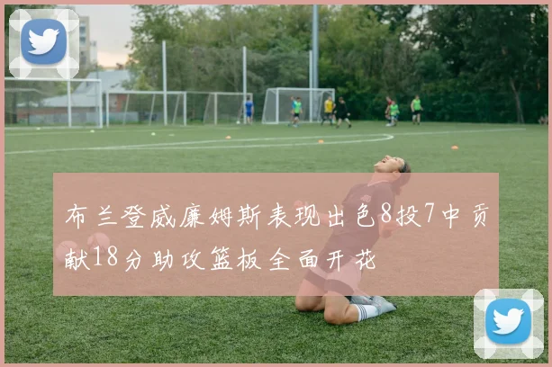 布兰登威廉姆斯表现出色8投7中贡献18分助攻篮板全面开花