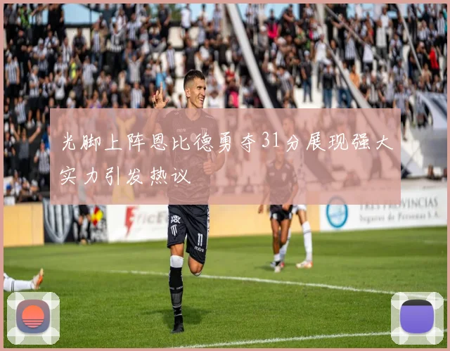 光脚上阵恩比德勇夺31分展现强大实力引发热议