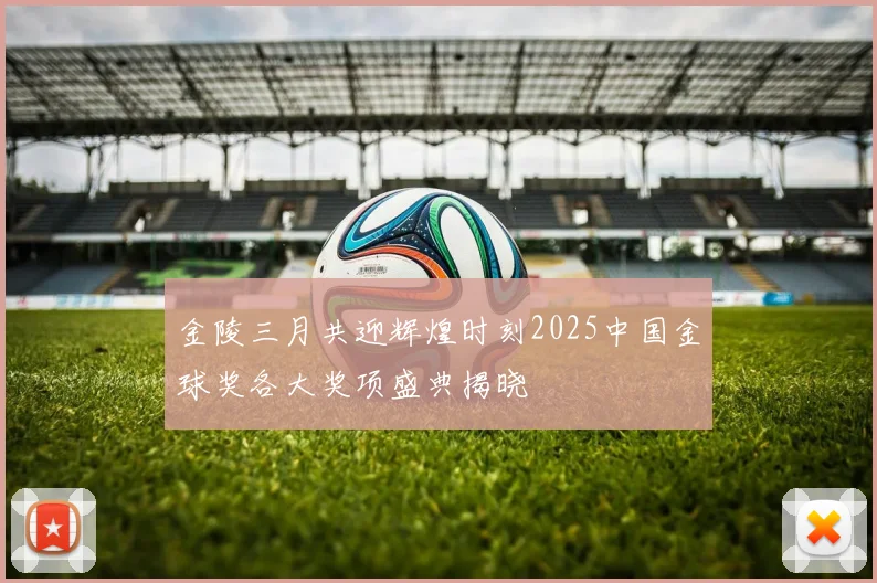 金陵三月共迎辉煌时刻2025中国金球奖各大奖项盛典揭晓