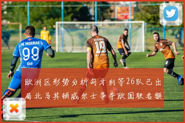 欧洲区形势分析匈牙利等26队已出局北马其顿威尔士争夺欧国联名额