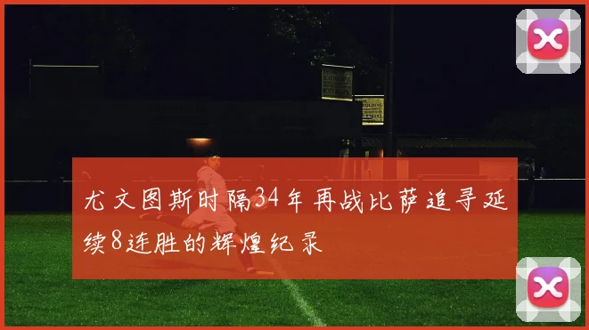 尤文图斯时隔34年再战比萨追寻延续8连胜的辉煌纪录