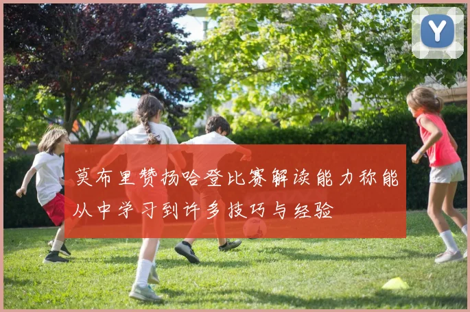 莫布里赞扬哈登比赛解读能力称能从中学习到许多技巧与经验