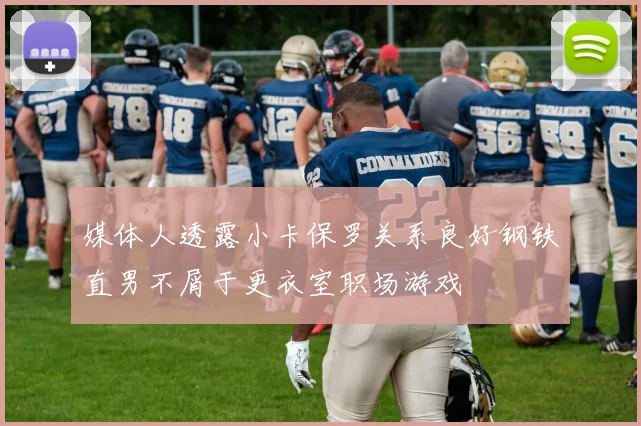 媒体人透露小卡保罗关系良好钢铁直男不屑于更衣室职场游戏
