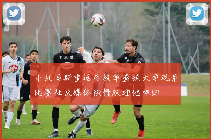 小托马斯重返母校华盛顿大学观看比赛社交媒体热情欢迎他回归