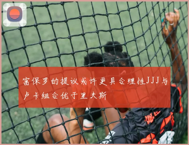 富保罗的提议或许更具合理性JJJ与卢卡组合优于里夫斯