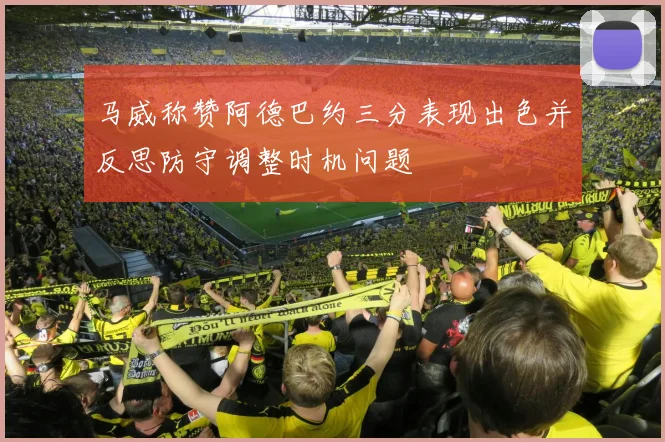 马威称赞阿德巴约三分表现出色并反思防守调整时机问题