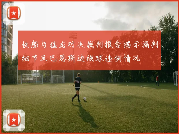 快船与猛龙对决裁判报告揭示漏判细节及巴恩斯边线球违例情况