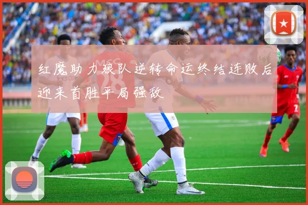 红魔助力狼队逆转命运终结连败后迎来首胜平局强敌