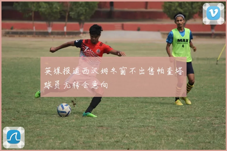 英媒报道西汉姆冬窗不出售帕奎塔球员无转会意向
