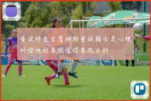 香波特直言詹姆斯重返骑士是心理补偿他的表现值得客观分析