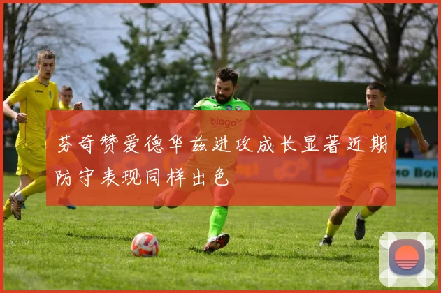 芬奇赞爱德华兹进攻成长显著近期防守表现同样出色