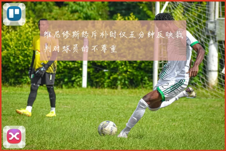 维尼修斯怒斥补时仅五分钟反映裁判对球员的不尊重