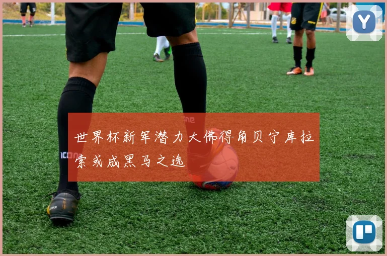 世界杯新军潜力大佛得角贝宁库拉索或成黑马之选