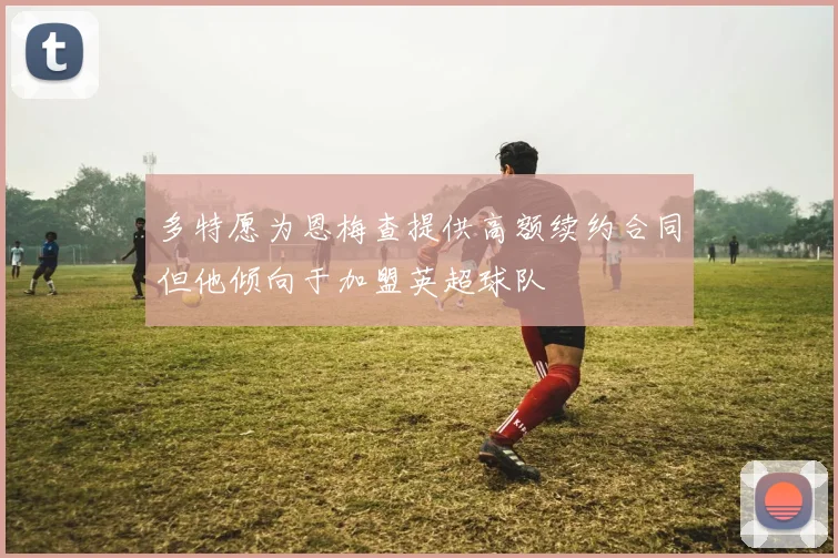 多特愿为恩梅查提供高额续约合同但他倾向于加盟英超球队