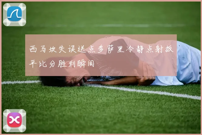 西马坎失误送点多萨里冷静点射扳平比分胜利瞬间
