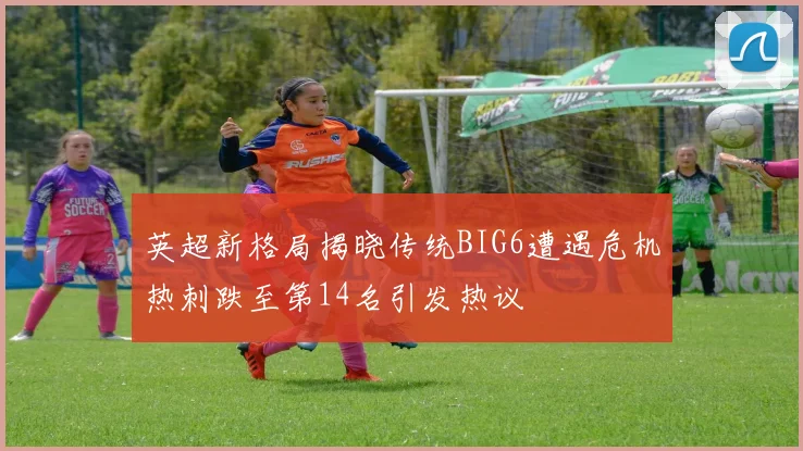 英超新格局揭晓传统BIG6遭遇危机热刺跌至第14名引发热议