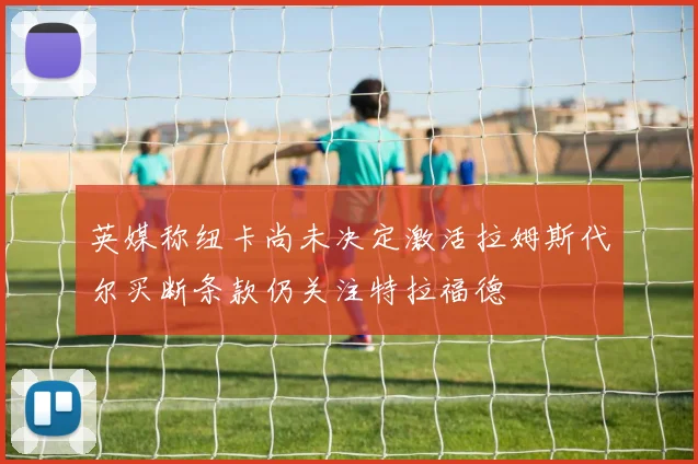 英媒称纽卡尚未决定激活拉姆斯代尔买断条款仍关注特拉福德