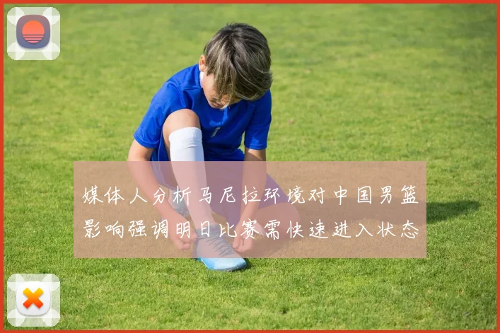 媒体人分析马尼拉环境对中国男篮影响强调明日比赛需快速进入状态