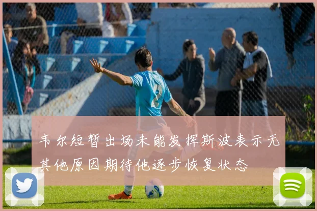 韦尔短暂出场未能发挥斯波表示无其他原因期待他逐步恢复状态