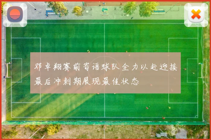 邓卓翔赛前寄语球队全力以赴迎接最后冲刺期展现最佳状态