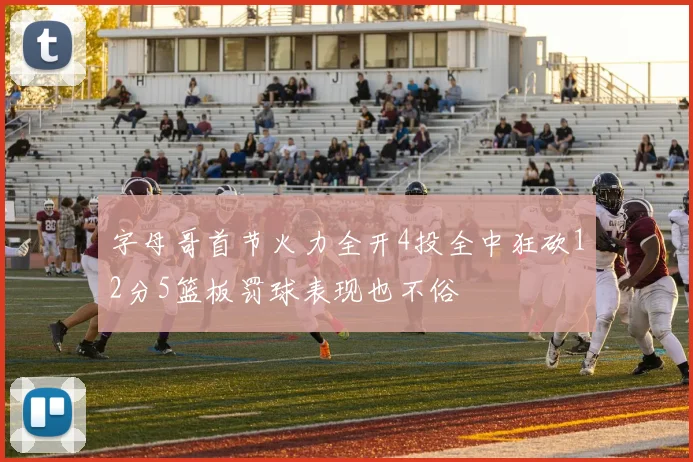 字母哥首节火力全开4投全中狂砍12分5篮板罚球表现也不俗
